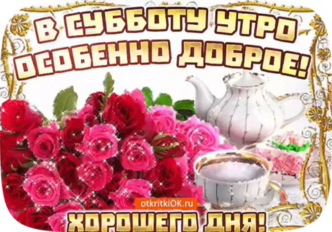 Букет роз, чашка чая и торт на золотистом фоне. Надпись: «В субботу утро особенно доброе! Хорошего дня!»